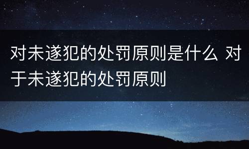 对未遂犯的处罚原则是什么 对于未遂犯的处罚原则