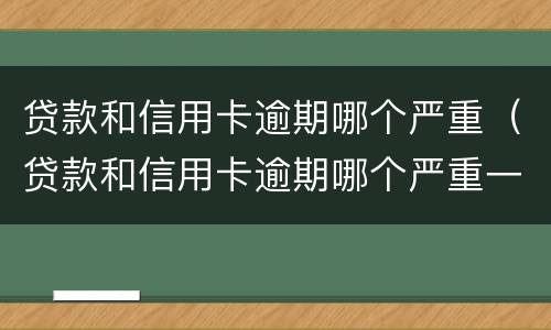 贷款和信用卡逾期哪个严重（贷款和信用卡逾期哪个严重一点）
