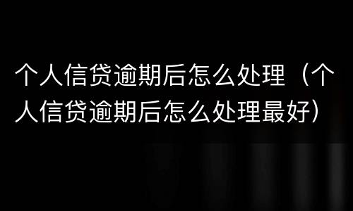 个人信贷逾期后怎么处理（个人信贷逾期后怎么处理最好）