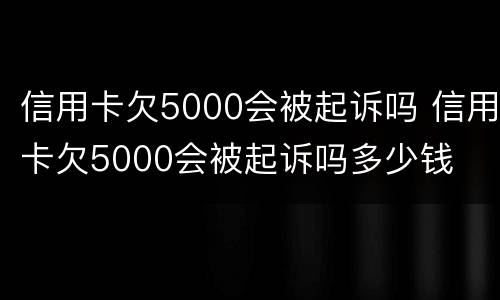 信用卡欠5000会被起诉吗 信用卡欠5000会被起诉吗多少钱