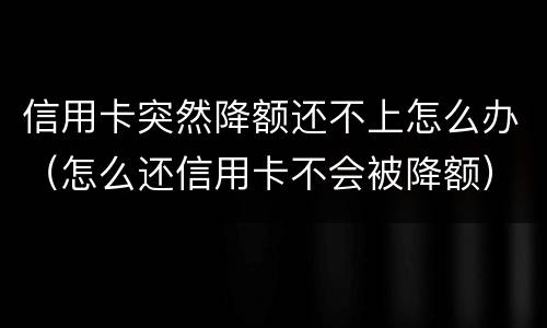 信用卡突然降额还不上怎么办（怎么还信用卡不会被降额）