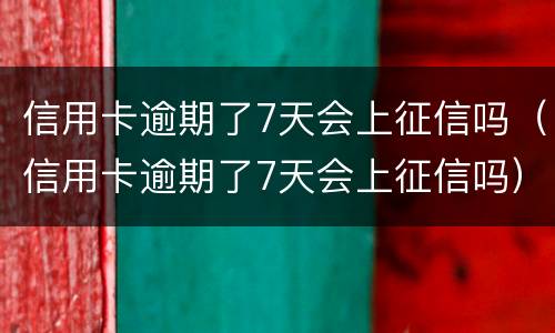 信用卡逾期了7天会上征信吗（信用卡逾期了7天会上征信吗）