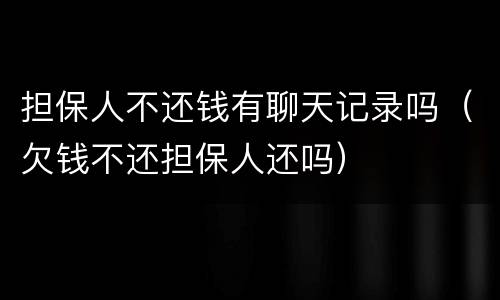 担保人不还钱有聊天记录吗（欠钱不还担保人还吗）