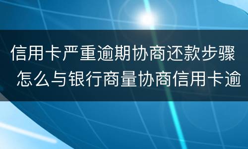 信用卡严重逾期协商还款步骤 怎么与银行商量协商信用卡逾期还款事宜