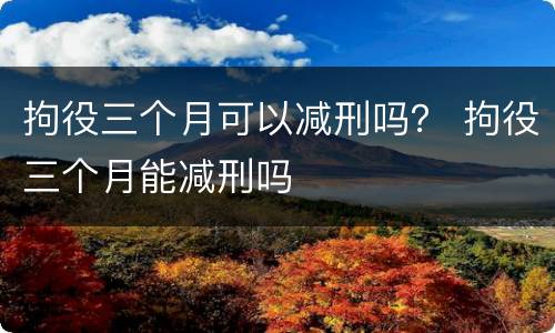 拘役三个月可以减刑吗？ 拘役三个月能减刑吗