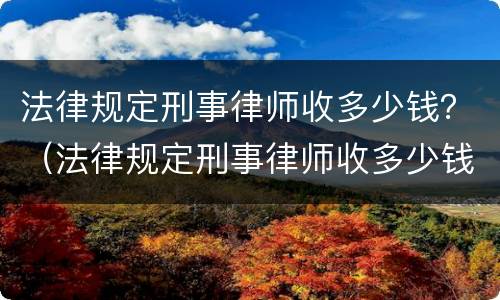 法律规定刑事律师收多少钱？（法律规定刑事律师收多少钱费用）