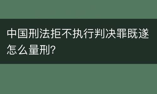中国刑法拒不执行判决罪既遂怎么量刑？