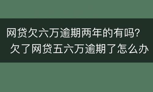 网贷欠六万逾期两年的有吗？ 欠了网贷五六万逾期了怎么办