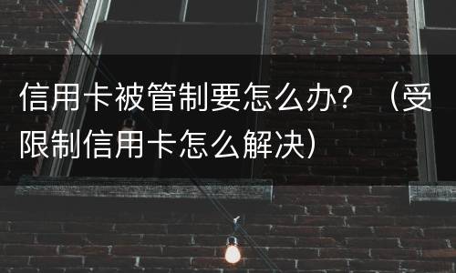 信用卡被管制要怎么办？（受限制信用卡怎么解决）
