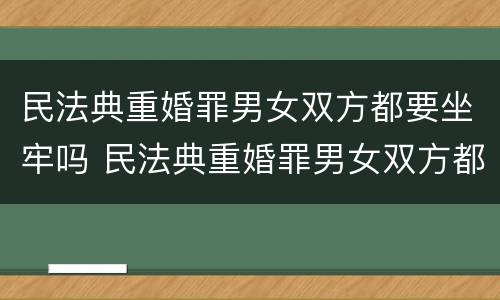 民法典重婚罪男女双方都要坐牢吗 民法典重婚罪男女双方都要坐牢吗怎么判