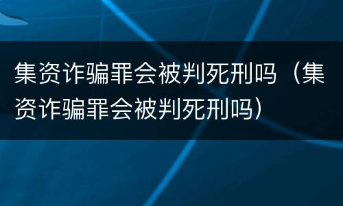 集资诈骗罪会被判死刑吗（集资诈骗罪会被判死刑吗）