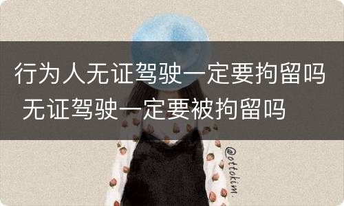 行为人无证驾驶一定要拘留吗 无证驾驶一定要被拘留吗
