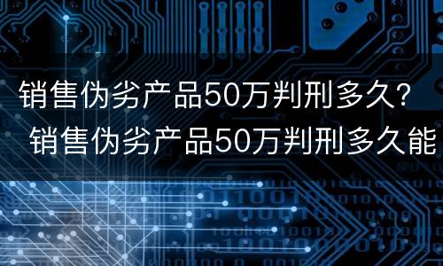 销售伪劣产品50万判刑多久？ 销售伪劣产品50万判刑多久能减刑