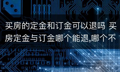 买房的定金和订金可以退吗 买房定金与订金哪个能退,哪个不能退?