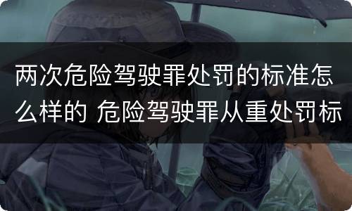 两次危险驾驶罪处罚的标准怎么样的 危险驾驶罪从重处罚标准