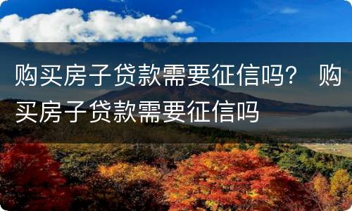 购买房子贷款需要征信吗？ 购买房子贷款需要征信吗