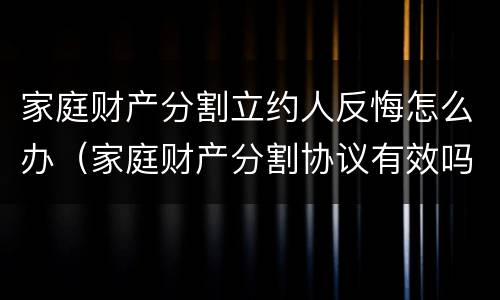 家庭财产分割立约人反悔怎么办（家庭财产分割协议有效吗）
