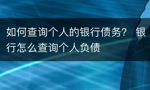 如何查询个人的银行债务？ 银行怎么查询个人负债