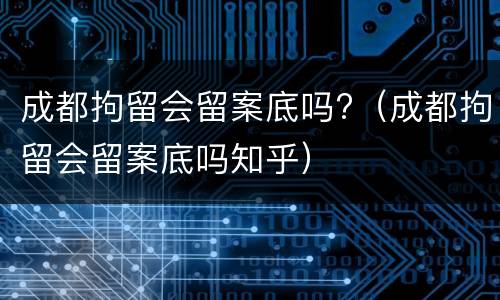 成都拘留会留案底吗?（成都拘留会留案底吗知乎）
