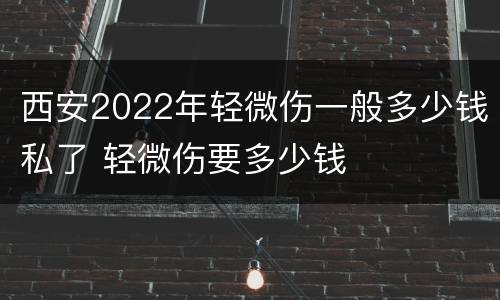 西安2022年轻微伤一般多少钱私了 轻微伤要多少钱