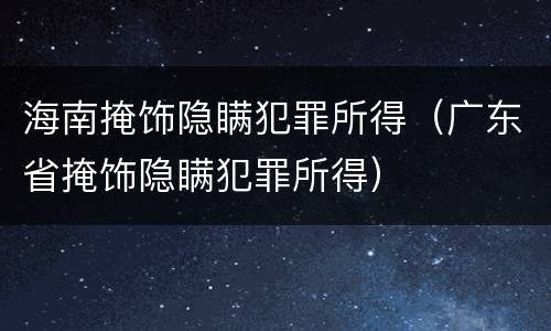海南掩饰隐瞒犯罪所得（广东省掩饰隐瞒犯罪所得）