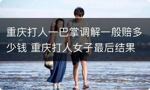 重庆打人一巴掌调解一般赔多少钱 重庆打人女子最后结果