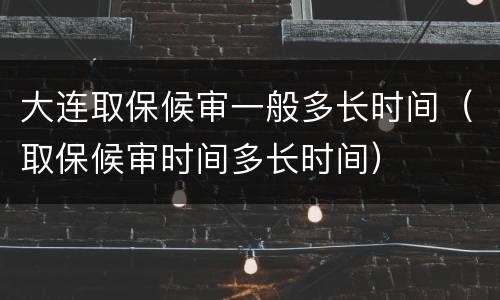 大连取保候审一般多长时间（取保候审时间多长时间）