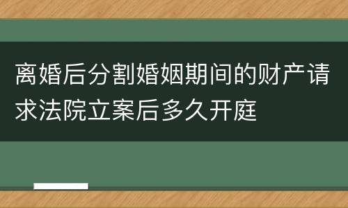 离婚后分割婚姻期间的财产请求法院立案后多久开庭