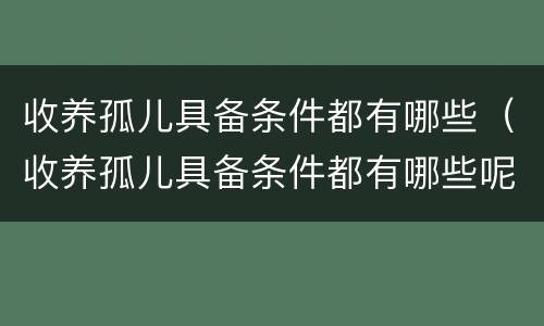收养孤儿具备条件都有哪些（收养孤儿具备条件都有哪些呢）