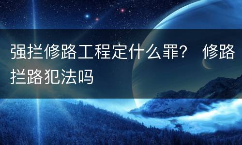 强拦修路工程定什么罪？ 修路拦路犯法吗