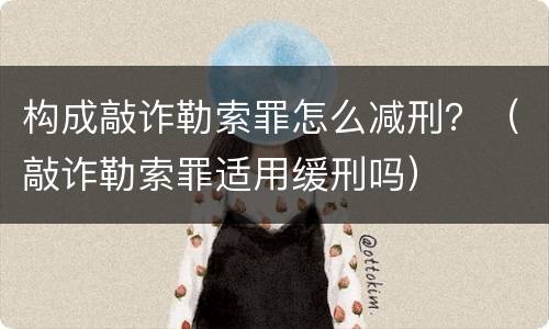 构成敲诈勒索罪怎么减刑？（敲诈勒索罪适用缓刑吗）