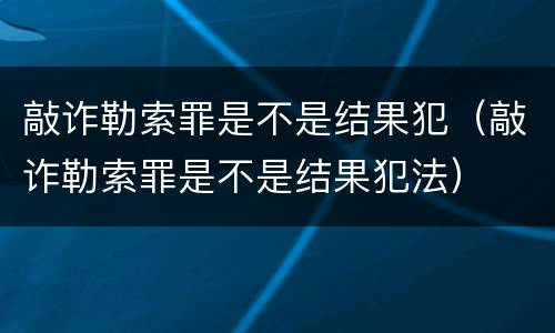敲诈勒索罪是不是结果犯（敲诈勒索罪是不是结果犯法）