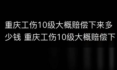 重庆工伤10级大概赔偿下来多少钱 重庆工伤10级大概赔偿下来多少钱农民农民工