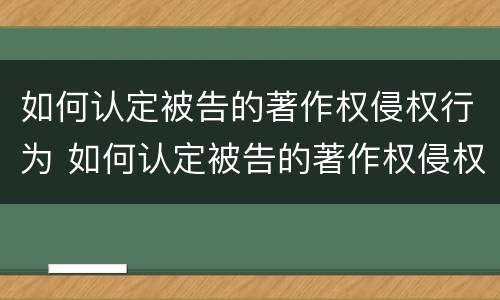 如何认定被告的著作权侵权行为 如何认定被告的著作权侵权行为类型