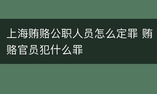 上海贿赂公职人员怎么定罪 贿赂官员犯什么罪