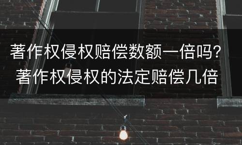 著作权侵权赔偿数额一倍吗？ 著作权侵权的法定赔偿几倍