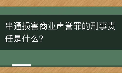 串通损害商业声誉罪的刑事责任是什么？
