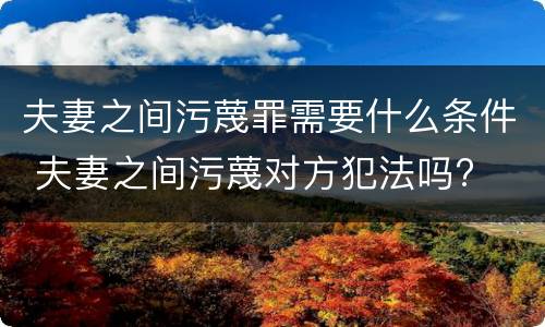 夫妻之间污蔑罪需要什么条件 夫妻之间污蔑对方犯法吗?