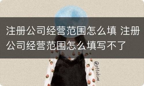注册公司经营范围怎么填 注册公司经营范围怎么填写不了
