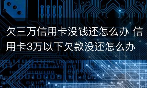 欠三万信用卡没钱还怎么办 信用卡3万以下欠款没还怎么办