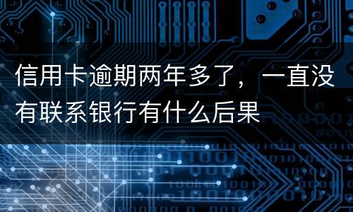 信用卡逾期两年多了，一直没有联系银行有什么后果