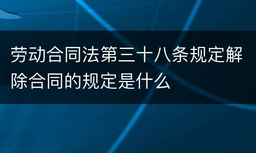 劳动合同法第三十八条规定解除合同的规定是什么