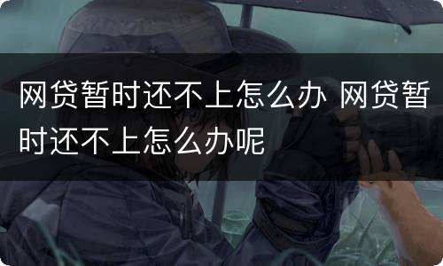 网贷暂时还不上怎么办 网贷暂时还不上怎么办呢