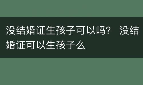没结婚证生孩子可以吗？ 没结婚证可以生孩子么