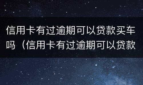 信用卡有过逾期可以贷款买车吗（信用卡有过逾期可以贷款买车吗?）