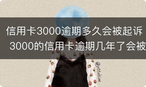 信用卡3000逾期多久会被起诉 3000的信用卡逾期几年了会被告吗