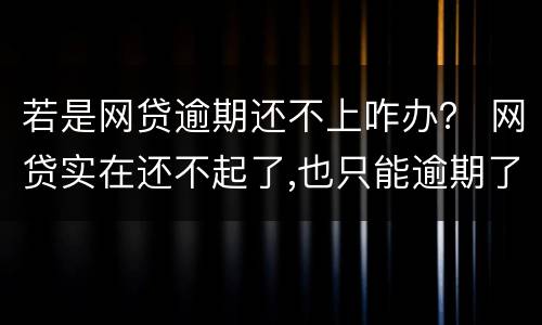 若是网贷逾期还不上咋办？ 网贷实在还不起了,也只能逾期了