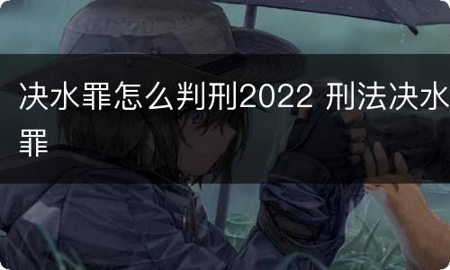 决水罪怎么判刑2022 刑法决水罪