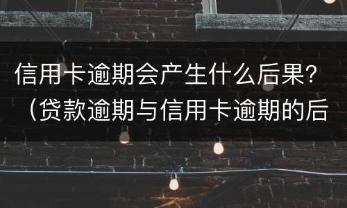 信用卡逾期会产生什么后果？（贷款逾期与信用卡逾期的后果是什么）