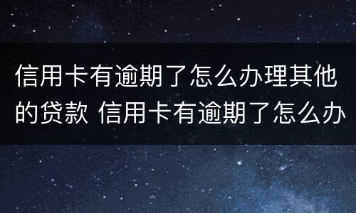 信用卡有逾期了怎么办理其他的贷款 信用卡有逾期了怎么办理其他的贷款业务